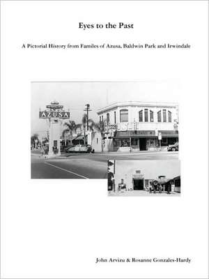 Eyes to the Past-A Pictorial History from Families of Azusa, Baldwin Park and Irwindale de John Arvizu