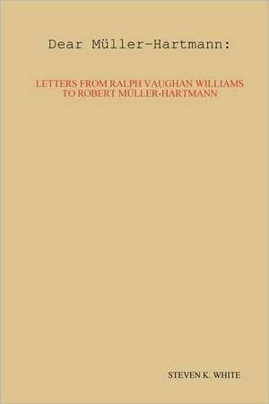 Dear Mller-Hartmann: Letters from Ralph Vaughan Williams to Robert Mller-Hartmann de Steven K. White