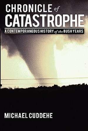 Chronicle of Catastrophe: A Contemporaneous History of the Bush Years de Michael Cuddehe