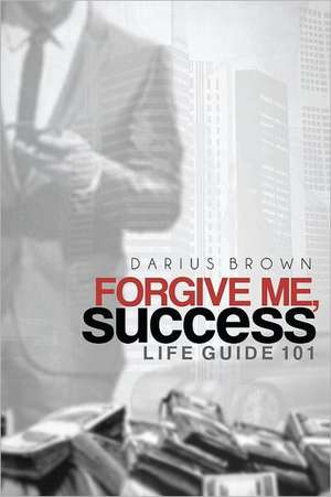 Forgive Me, Success: Life Guide 101 de Darius Brown