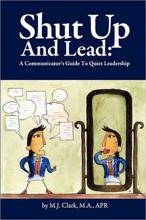 Shut Up and Lead: A Communicator's Guide to Quiet Leadership de M. J. Clark