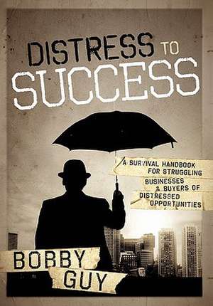 Distress to Success: A Survival Handbook for Struggling Businesses and Buyers of Distressed Opportunities de Bobby Guy