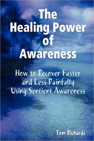 The Healing Power of Awareness: How to Recover Faster and Less Painfully Using Sentient Awareness de Tom Richards