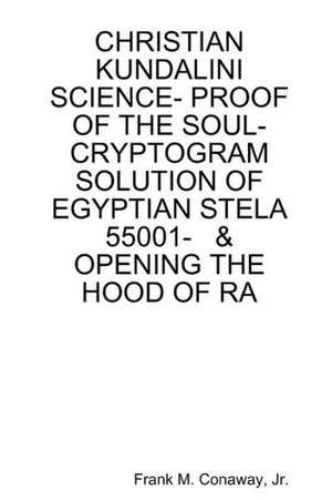 Christian Kundalini Science- Proof of the Soul- Cryptogram Solution of Egyptian Stela 55001- & Opening the Hood of Ra de Jr. Frank M. Conaway