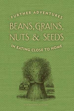 Beans, Grains, Nuts & Seeds: Further Adventures in Eating Close to Home de Elin England