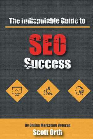 The Indisputable Guide to Seo Success de Scott Orth