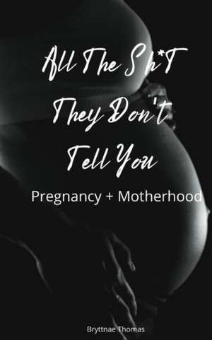 All The Shit They Don't Tell You: Pregnancy and Motherhood de Bryttnae Thomas