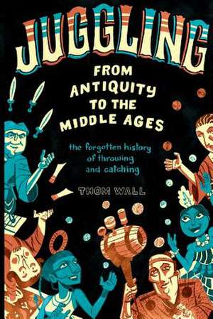 Juggling - From Antiquity to the Middle Ages de Thom Wall