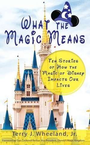 What the Magic Means: Ten Stories of How the Magic of Disney Impacts Our Lives de Terry J. Wheeland