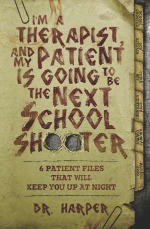 I'm a Therapist, and My Patient is Going to be the Next School Shooter: 6 Patient Files That Will Keep You Up At Night de Harper