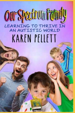 Our Spectrum Family: Learning to Thrive in an Autistic World de Karen Pellett