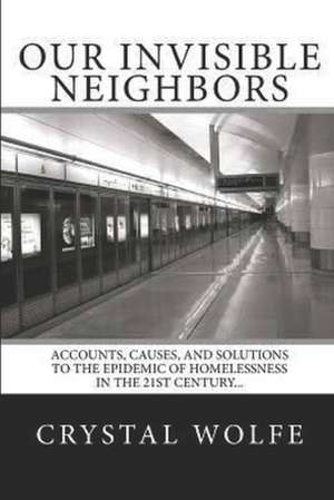 Our Invisible Neighbors: Accounts, Causes, and Solutions to the Epidemic of Homelessness de Crystal Wolfe