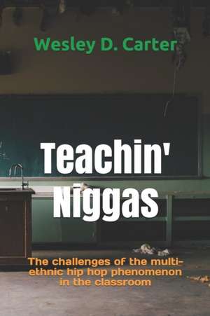 Teachin' Niggas: The challenges of the multi-ethnic hip hop phenomenon in the classroom de Wesley Carter