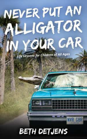 Never Put an Alligator in Your Car: Life Lessons for Children of All Ages de Beth Detjens