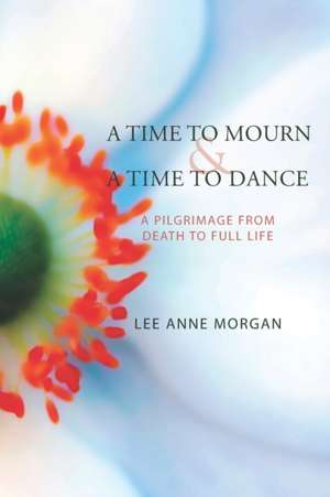 A Time to Mourn and A Time to Dance: A Pilgrimage from Death to Full Life de Lee Anne Morgan