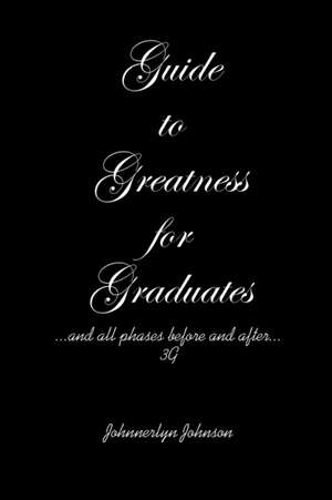 Guide to Greatness for Graduates...and all phases before and after...3G de Johnnerlyn Johnson