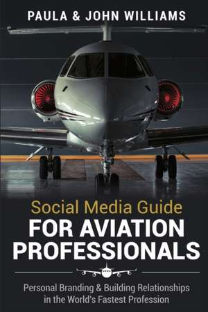 Social Media Guide for Aviation Professionals: Personal Branding & Building Relationships in the World's Fastest Industry de John F. Williams