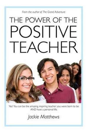 The Power of the Positive Teacher: Yes! You CAN be the amazing, inspiring teacher you were born to be- AND have a personal life. de Jackie Matthews