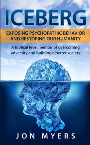 Iceberg Exposing Psychopathic Behavior and Restoring Our Humanity: A Biblical level story of overcoming adversity and building a better society de Jon Myers