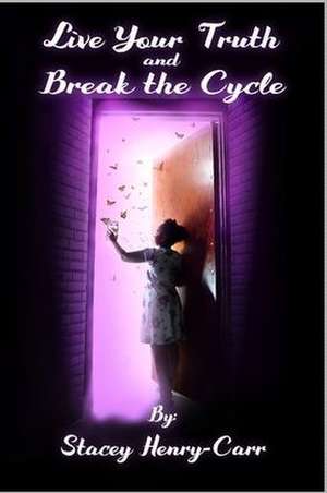 Live Your Truth and Break the Cycle de Stacey Henry-Carr