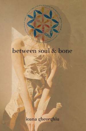 Between Soul and Bone de Ioana Gheorghiu