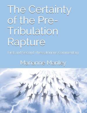 The Certainty of the Pre-Tribulation Rapture: First and Second Thessalonians Commentary de Marianne Manley