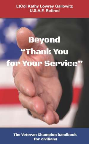 Beyond "Thank You for Your Service: " The Veteran Champion handbook for civilians de Ltcol (ret) Kathy Lowrey Gallowitz