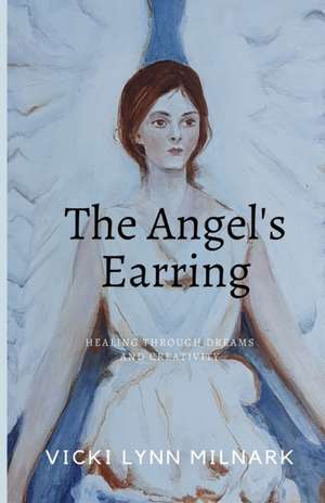 The Angel's Earring: Healing Through Dreams and Creativity de Vicki Lynn Milnark