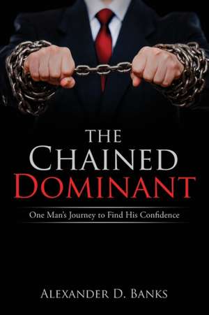 The Chained Dominant: One Man's Journey to Find His Confidence de Alexander D. Banks