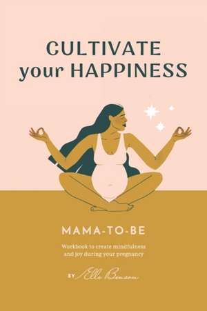 Cultivate Your Happiness Mama-To-Be: Workbook to create mindfulness and joy during your pregnancy de Elle Benson