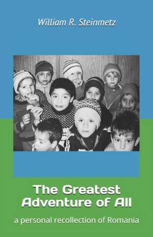 The Greatest Adventure of All: a personal recollection of Romania de William R. Steinmetz