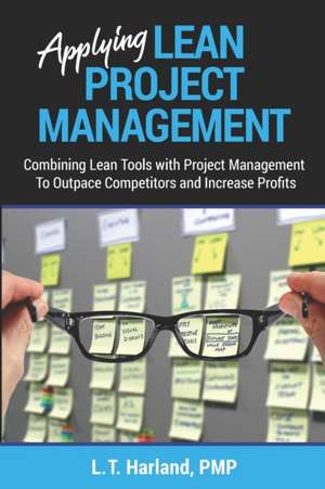 Applying Lean Project Management: Combining Lean Tools with Project Management To Outpace Competitors and Increase Profits de L. T. Harland Pmp