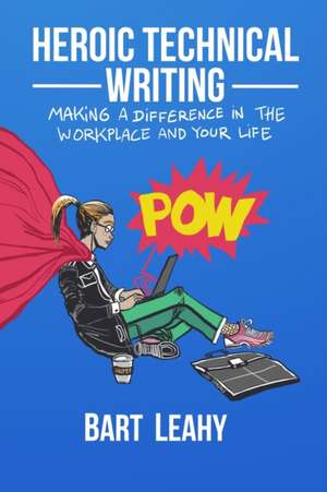 Heroic Technical Writing: Making a Difference in the Workplace and Your Life de Bart Leahy