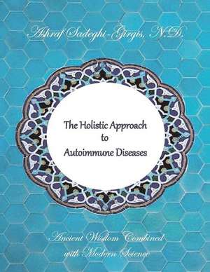 The Holistic Approach to Autoimmune Diseases: Ancient Wisdom Combined with Modern Science de Ashraf Sadeghi-Girgis N.D.