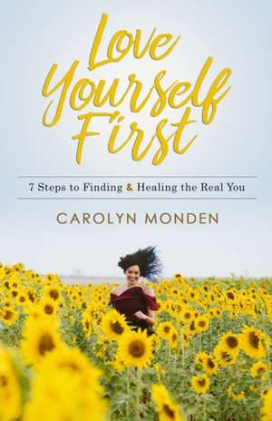 Love Yourself First: 7 Steps to Finding & Healing the Real You de Carolyn Monden