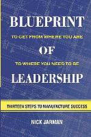 Blueprint of Leadership: To Get From Where You Are to Where You Need to Be de Nick Jarman