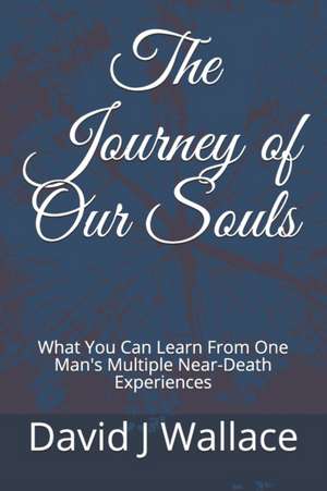 The Journey of Our Souls: What You Can Learn From One Man's Multiple Near-Death Experiences de David J. Wallace