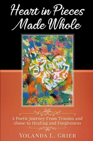 Heart In Pieces Made Whole: Poetic Journey On Trauma Abuse Healing and Forgiveness de Yolanda L. Grier