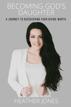 Becoming God's Daughter: A Journey to Discovering Your Divine Worth de Heather Jones