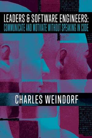 Leaders & Software Engineers: Communicate and Motivate Without Speaking in Code de Charles E. Weindorf