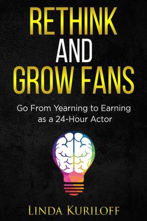 Rethink and Grow Fans: Go From Yearning to Earning as a 24-Hour Actor de Linda Kuriloff