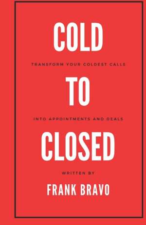 Cold to Closed: Transform your coldest calls into appointments and deals de Frank Bravo