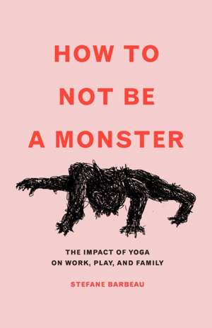 How to Not Be a Monster: The Impact of Yoga on Work, Play, and Family de Stefane Barbeau