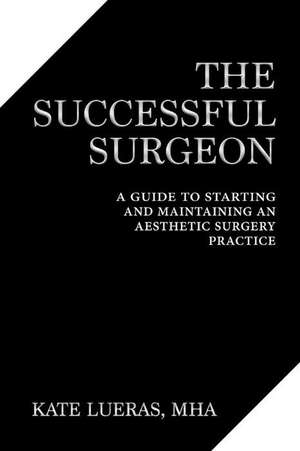 The Successful Surgeon: A Guide to Starting and Maintaining an Aesthetic Surgery Practice de Kate Lueras M.H.A.