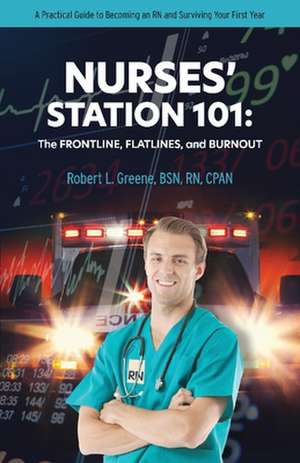 Nurses' Station 101: The Frontline, Flatlines, And Burnout: A Practical Guide to Becoming an RN and Surviving Your First Year de Robert Greene BSN CPAN, RN