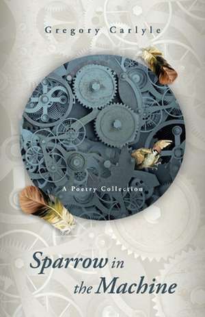 Sparrow in the Machine: A Poetry Collection de Gregory Carlyle