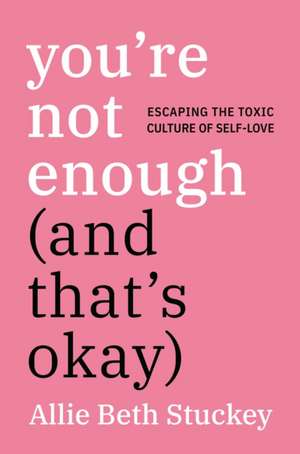 You're Not Enough (And That's Okay): Escaping the Toxic Culture of Self-Love de Allie Beth Stuckey