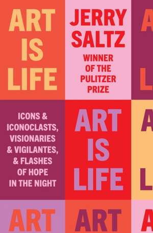 Art Is Life: Icons and Iconoclasts, Visionaries and Vigilantes, and Flashes of Hope in the Night de Jerry Saltz