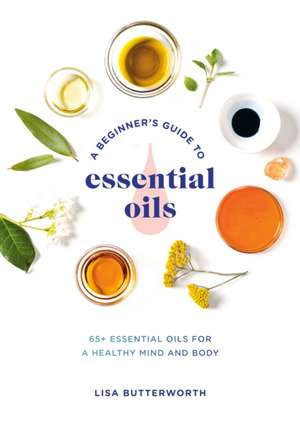 A Beginner's Guide to Essential Oils: 65+ Essential Oils for a Healthy Mind and Body de Lisa Butterworth