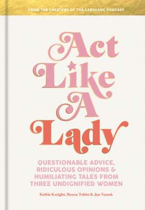 Act Like a Lady: Questionable Advice, Ridiculous Opinions, and Humiliating Tales from Three Undignified Women de Keltie Knight